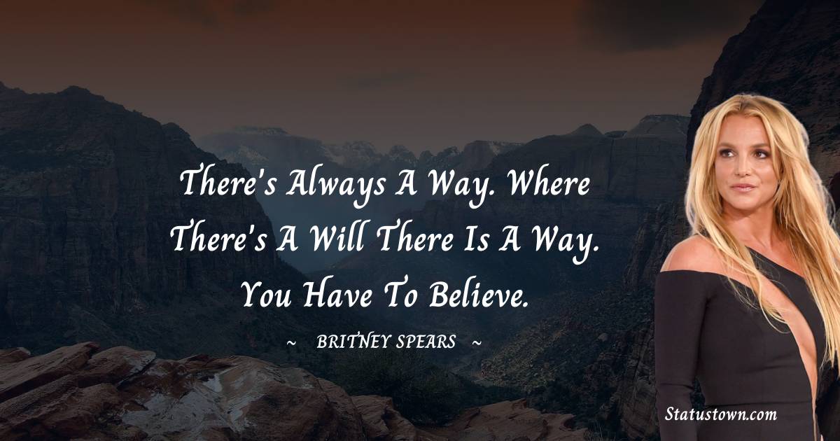 There's always a way. Where there's a will there is a way. You have to believe. - Britney Spears quotes